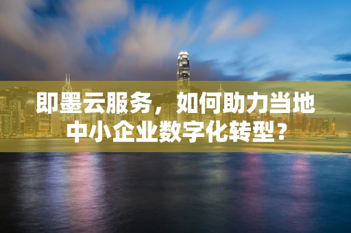即墨云服务，如何助力当地中小企业数字化转型？