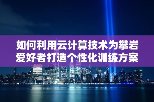 如何利用云计算技术为攀岩爱好者打造个性化训练方案？