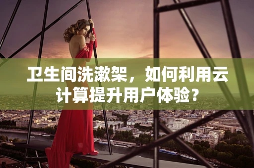 卫生间洗漱架，如何利用云计算提升用户体验？