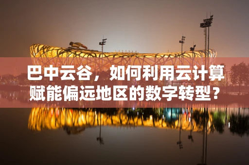 巴中云谷，如何利用云计算赋能偏远地区的数字转型？