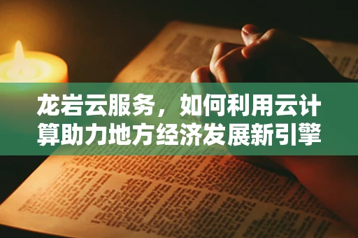 龙岩云服务，如何利用云计算助力地方经济发展新引擎？