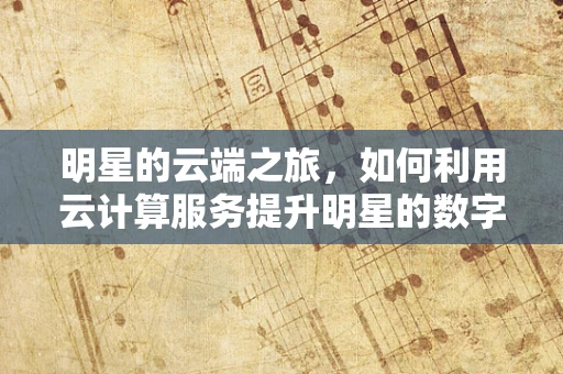 明星的云端之旅，如何利用云计算服务提升明星的数字影响力？