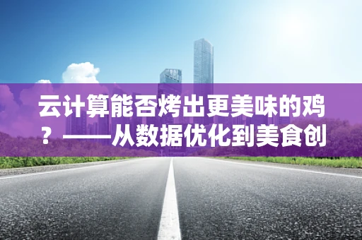 云计算能否烤出更美味的鸡？——从数据优化到美食创新的云端之旅