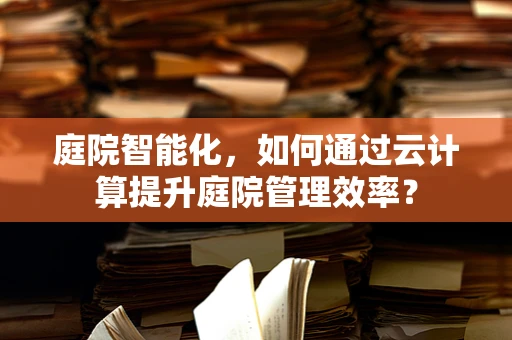 庭院智能化，如何通过云计算提升庭院管理效率？