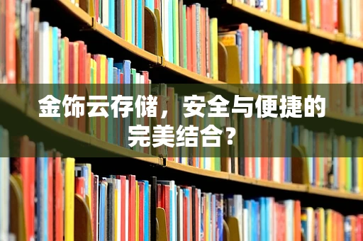 金饰云存储，安全与便捷的完美结合？