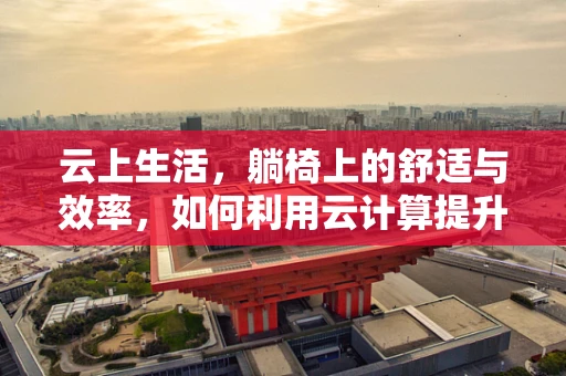 云上生活，躺椅上的舒适与效率，如何利用云计算提升居家办公体验？