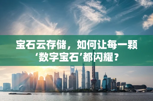 宝石云存储，如何让每一颗‘数字宝石’都闪耀？