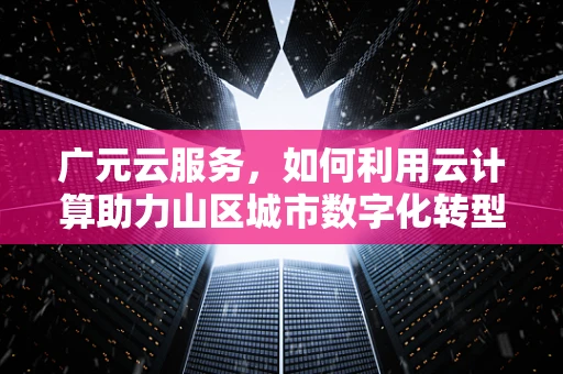 广元云服务，如何利用云计算助力山区城市数字化转型？