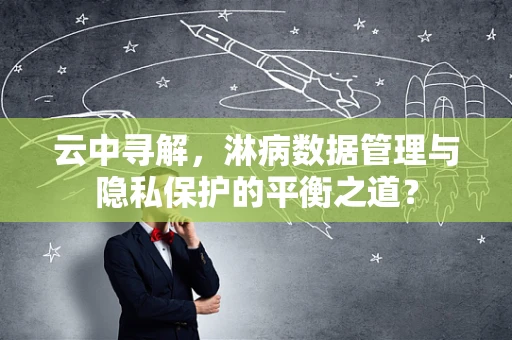 云中寻解，淋病数据管理与隐私保护的平衡之道？