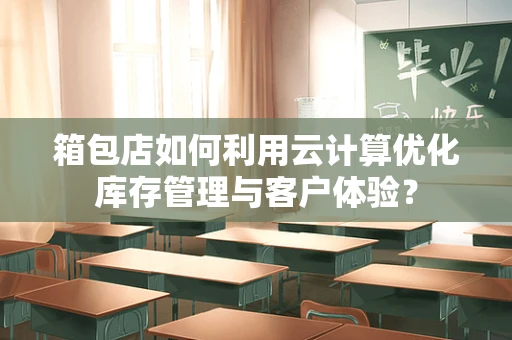 箱包店如何利用云计算优化库存管理与客户体验？