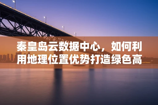 秦皇岛云数据中心，如何利用地理位置优势打造绿色高效的云计算服务？