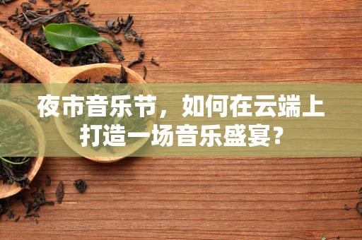 夜市音乐节，如何在云端上打造一场音乐盛宴？