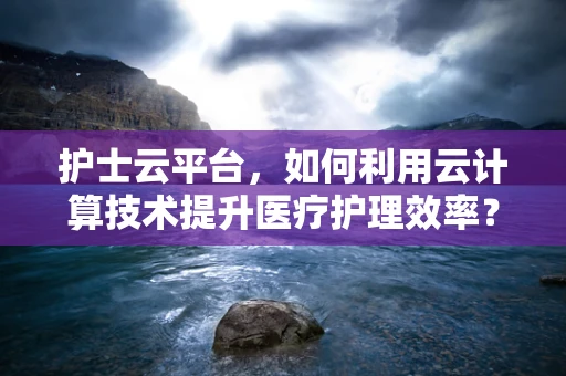 护士云平台，如何利用云计算技术提升医疗护理效率？