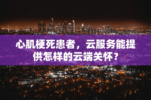 心肌梗死患者，云服务能提供怎样的云端关怀？