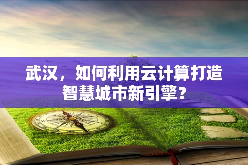 武汉，如何利用云计算打造智慧城市新引擎？