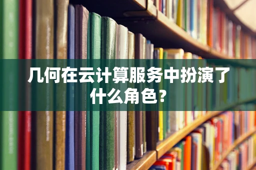 几何在云计算服务中扮演了什么角色？