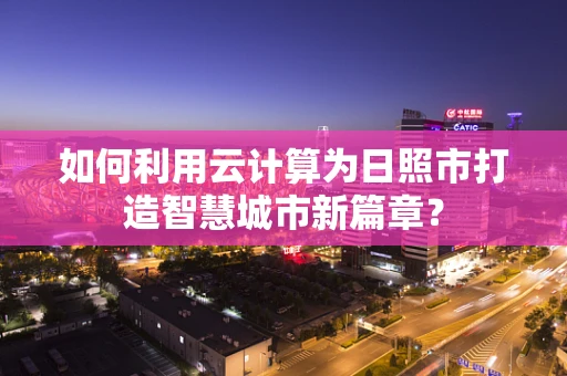 如何利用云计算为日照市打造智慧城市新篇章？
