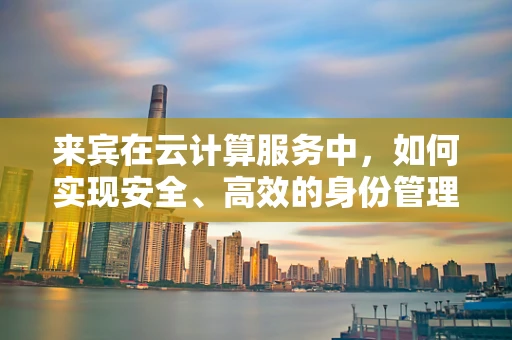 来宾在云计算服务中，如何实现安全、高效的身份管理？