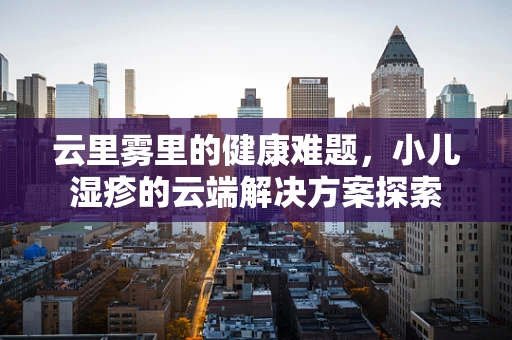 云里雾里的健康难题，小儿湿疹的云端解决方案探索