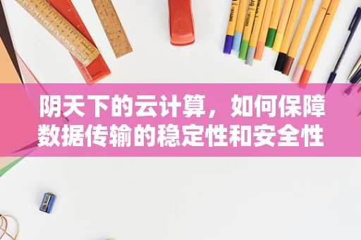 阴天下的云计算，如何保障数据传输的稳定性和安全性？