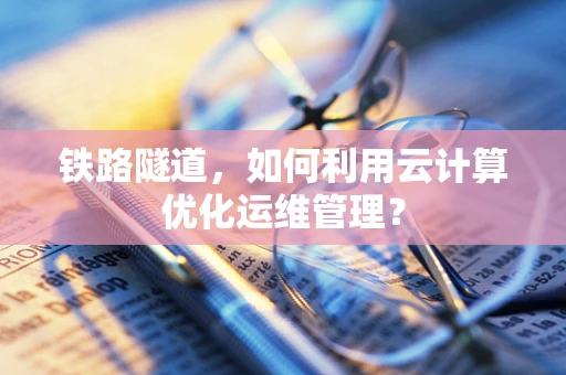 铁路隧道，如何利用云计算优化运维管理？