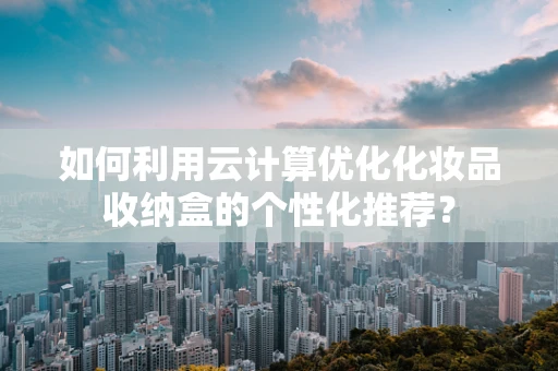 如何利用云计算优化化妆品收纳盒的个性化推荐？
