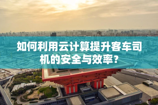 如何利用云计算提升客车司机的安全与效率？