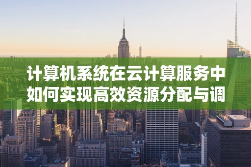 计算机系统在云计算服务中如何实现高效资源分配与调度？