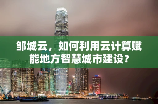 邹城云，如何利用云计算赋能地方智慧城市建设？