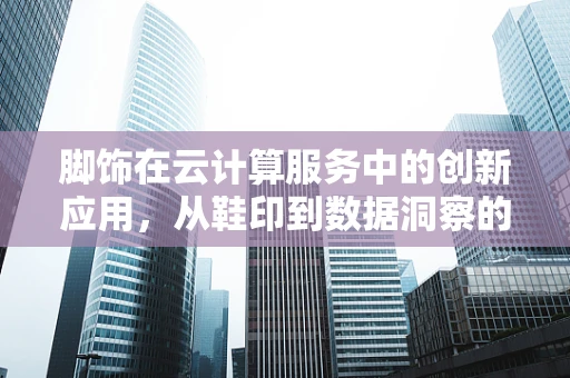 脚饰在云计算服务中的创新应用，从鞋印到数据洞察的奇妙之旅？