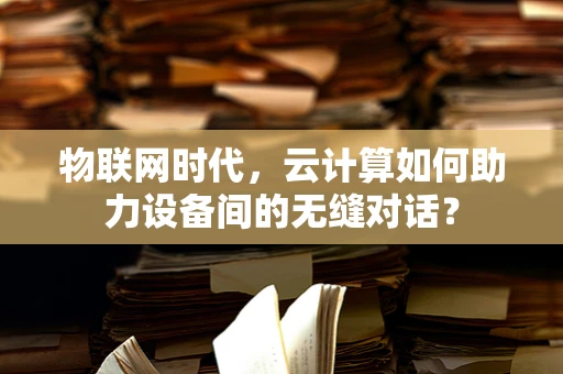 物联网时代，云计算如何助力设备间的无缝对话？