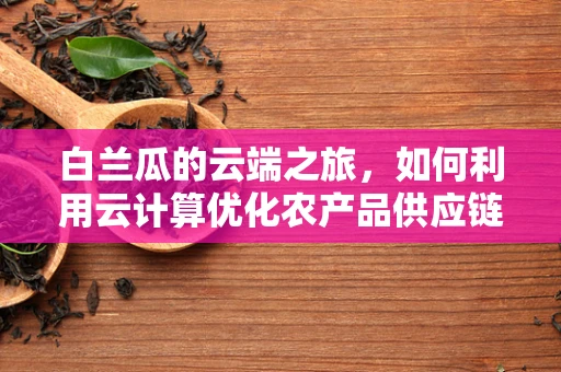 白兰瓜的云端之旅，如何利用云计算优化农产品供应链？