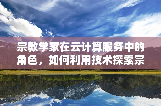 宗教学家在云计算服务中的角色，如何利用技术探索宗教数据的新维度？
