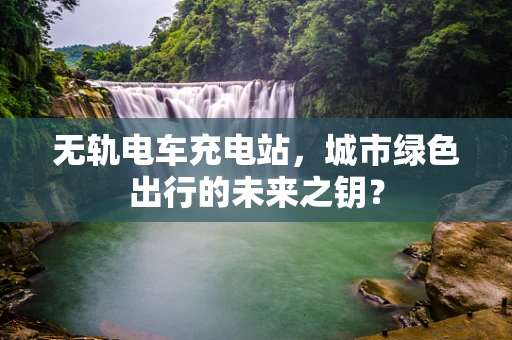 无轨电车充电站，城市绿色出行的未来之钥？