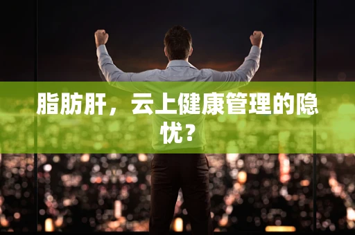 脂肪肝，云上健康管理的隐忧？