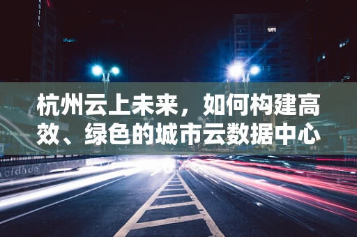 杭州云上未来，如何构建高效、绿色的城市云数据中心？