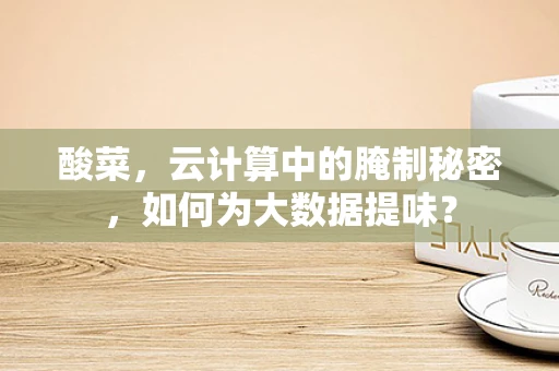 酸菜，云计算中的腌制秘密，如何为大数据提味？