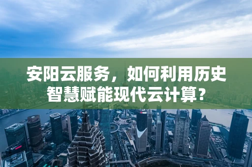 安阳云服务，如何利用历史智慧赋能现代云计算？