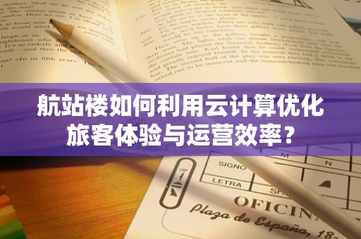 航站楼如何利用云计算优化旅客体验与运营效率？