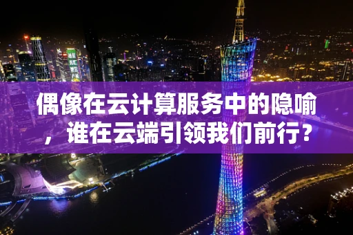 偶像在云计算服务中的隐喻，谁在云端引领我们前行？
