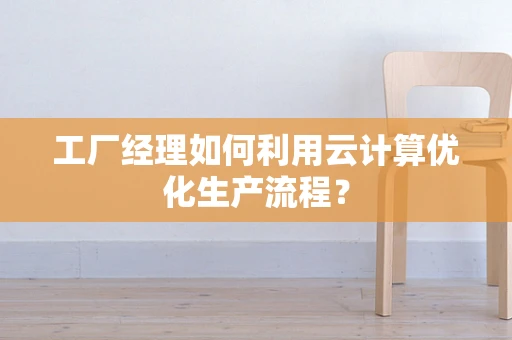 工厂经理如何利用云计算优化生产流程？