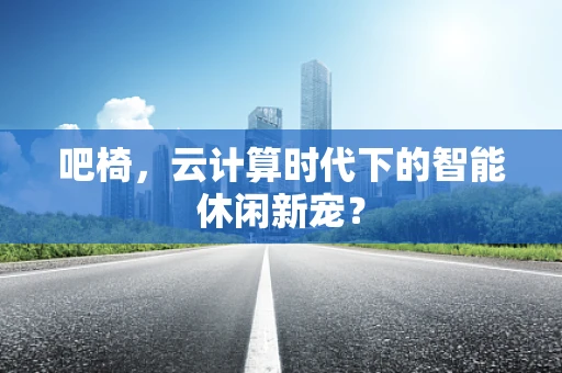 吧椅，云计算时代下的智能休闲新宠？