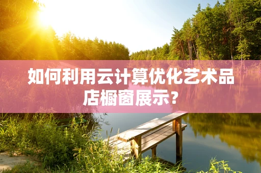 如何利用云计算优化艺术品店橱窗展示？