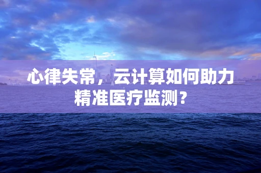 心律失常，云计算如何助力精准医疗监测？