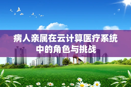 病人亲属在云计算医疗系统中的角色与挑战