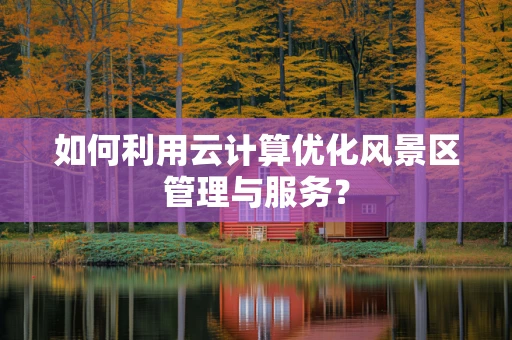 如何利用云计算优化风景区管理与服务？