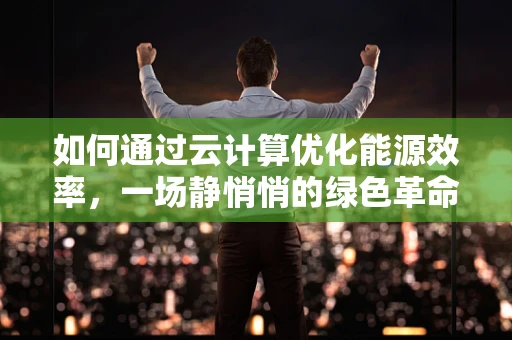 如何通过云计算优化能源效率，一场静悄悄的绿色革命？