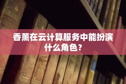 香薰在云计算服务中能扮演什么角色？