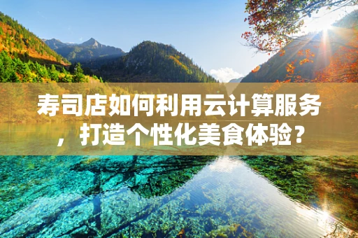 寿司店如何利用云计算服务，打造个性化美食体验？