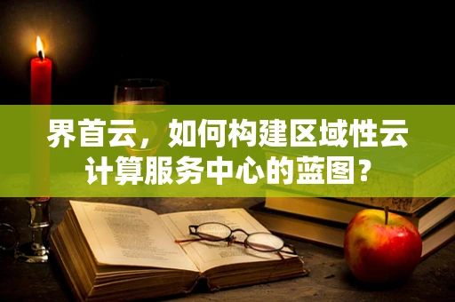 界首云，如何构建区域性云计算服务中心的蓝图？